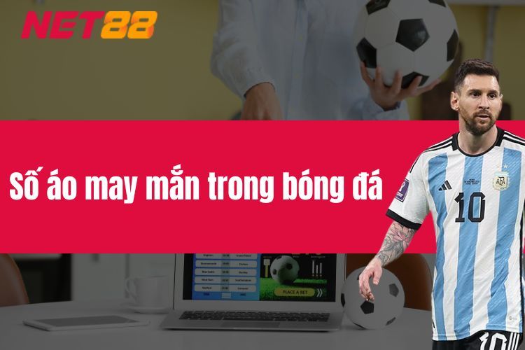 Số Áo May Mắn Trong Bóng Đá - Ý Nghĩa Con Số Khi Lựa Chọn